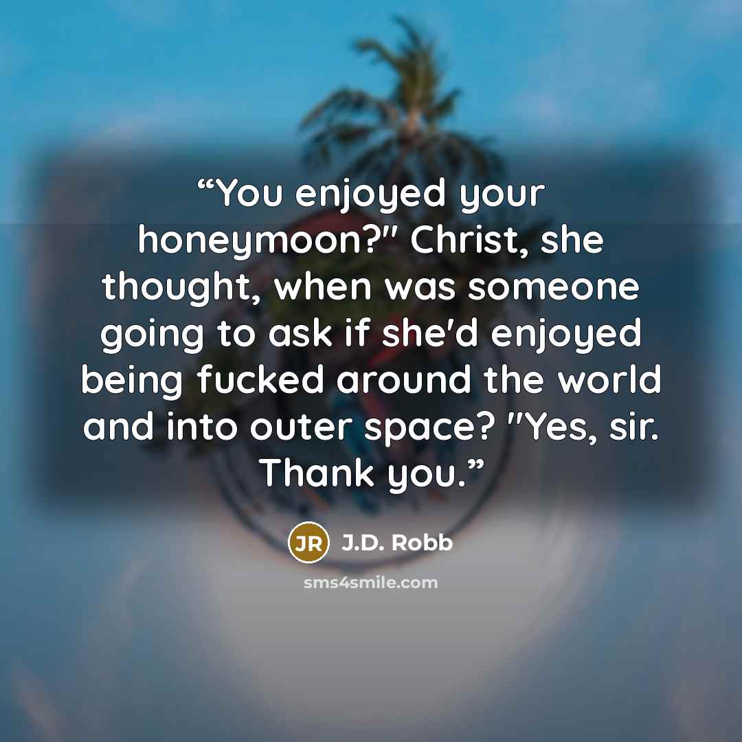 “You enjoyed your honeymoon?" Christ, she thought, when was someone going to ask if she'd enjoyed being fucked around the world and into outer space? "Yes, sir. Thank you.” quote by J.D. Robb