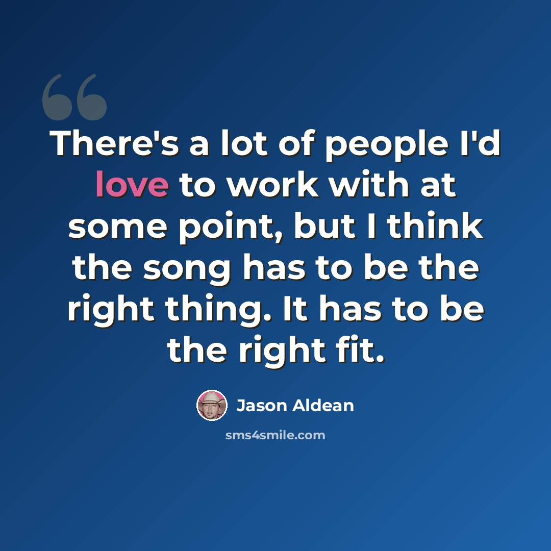 “There's a lot of people I'd love to work with at some point, but I think the song has to be the right thing. It has to be the right fit.” quote by Jason Aldean