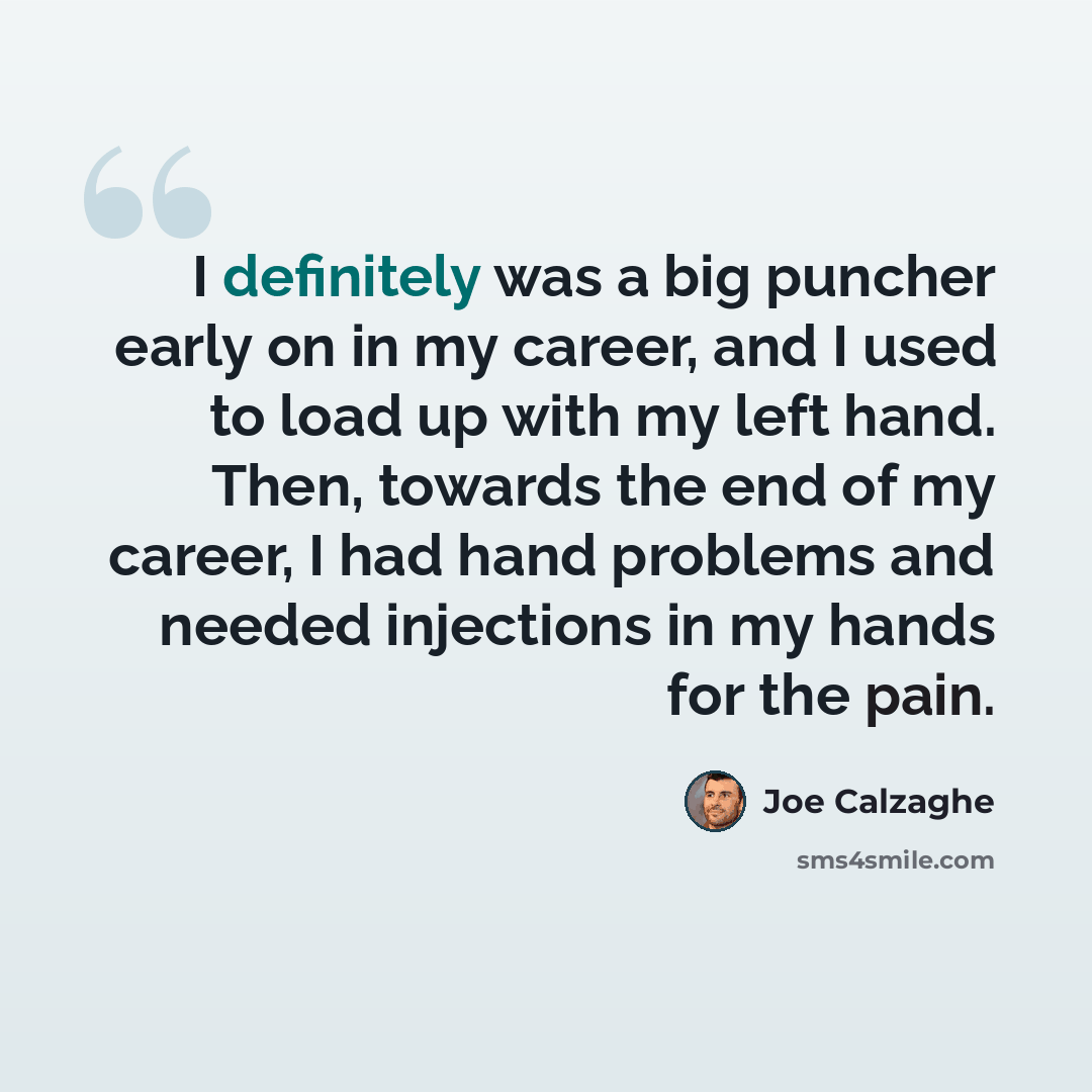 “I definitely was a big puncher early on in my career, and I used to load up with my left hand. Then, towards the end of my career, I had hand problems and needed injections in my hands for the pain.” quote by Joe Calzaghe
