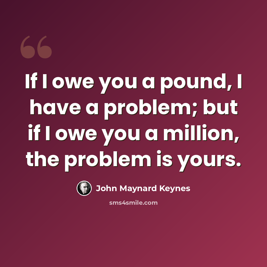“If I owe you a pound, I have a problem; but if I owe you a million, the problem is yours.” quote by John Maynard Keynes