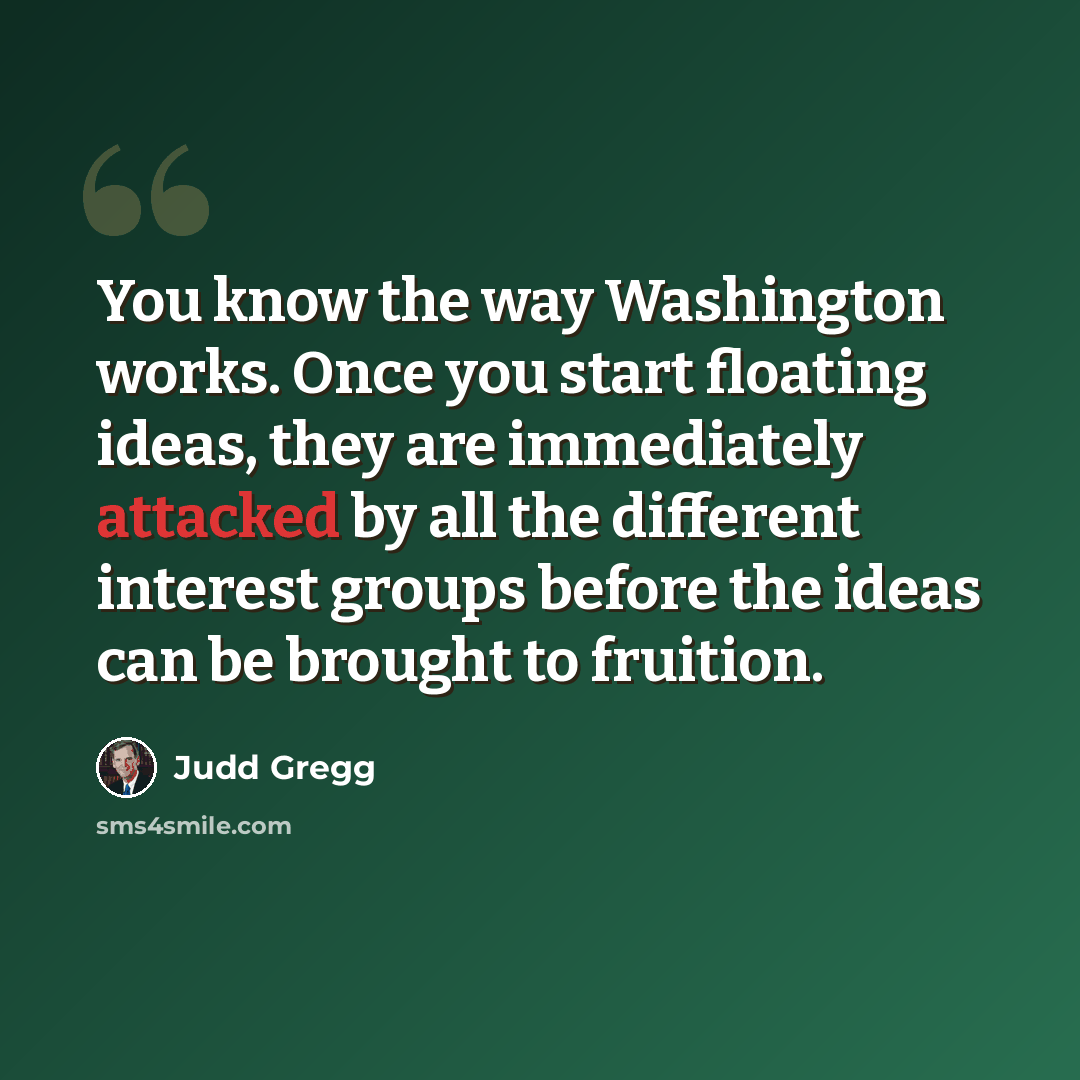 “You know the way Washington works. Once you start floating ideas, they are immediately attacked by all the different interest groups before the ideas can be brought to fruition.” quote by Judd Gregg