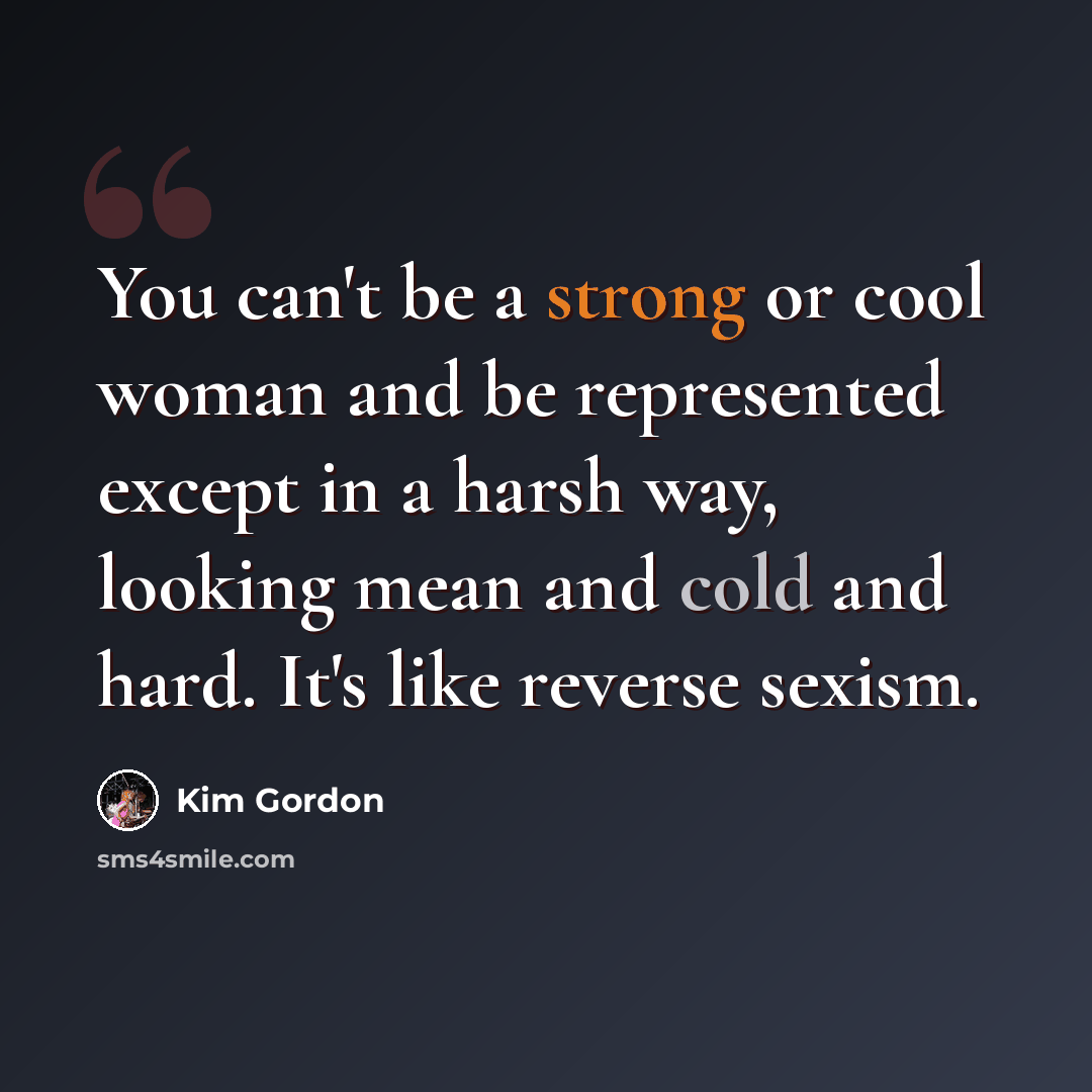 “You can't be a strong or cool woman and be represented except in a harsh way, looking mean and cold and hard. It's like reverse sexism.” quote by Kim Gordon