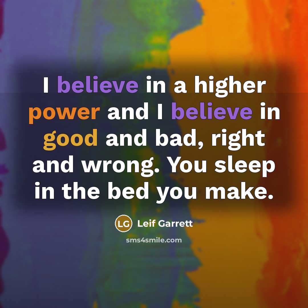 “I believe in a higher power and I believe in good and bad, right and wrong. You sleep in the bed you make.” quote by Leif Garrett