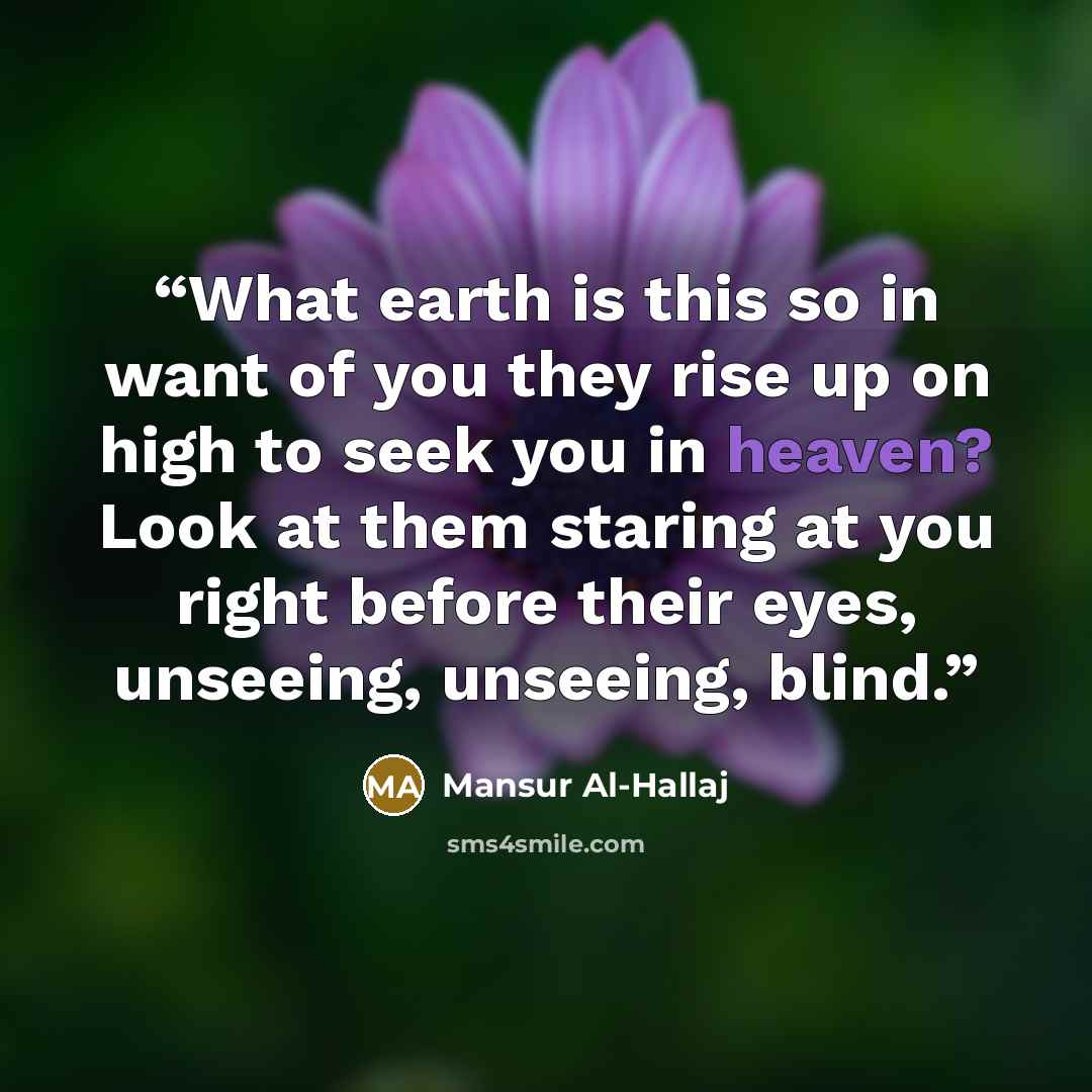 “What earth is this so in want of you they rise up on high to seek you in heaven? Look at them staring at you right before their eyes, unseeing, unseeing, blind.” quote by Mansur al-Hallaj