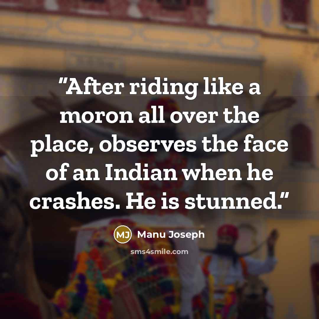 “After riding like a moron all over the place, observes the face of an Indian when he crashes. He is stunned.” quote by Manu Joseph