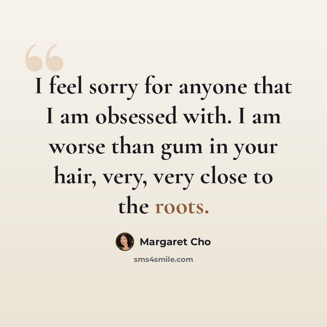“I feel sorry for anyone that I am obsessed with. I am worse than gum in your hair, very, very close to the roots.” quote by Margaret Cho