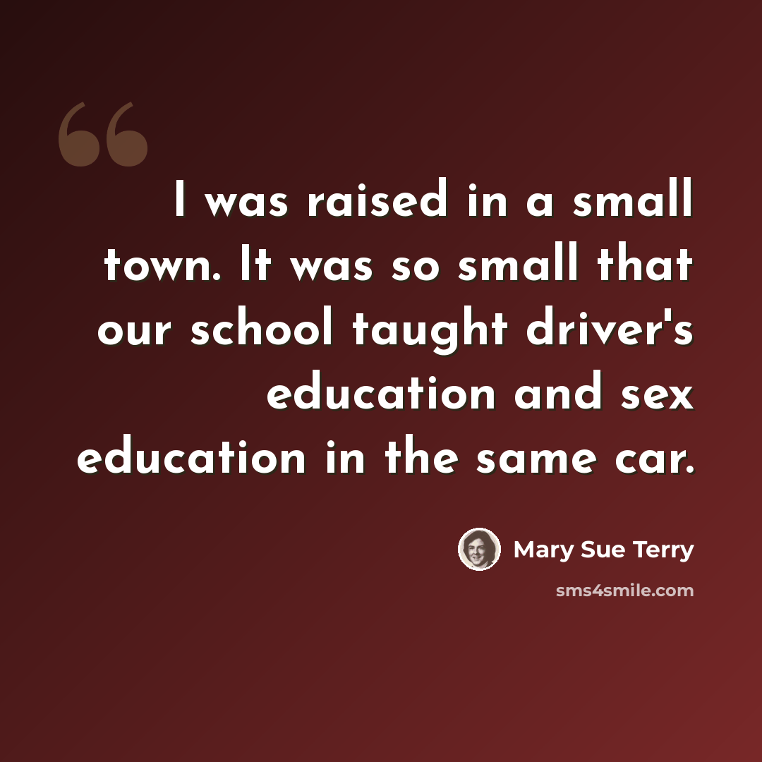 “I was raised in a small town. It was so small that our school taught driver's education and sex education in the same car.” quote by Mary Sue Terry