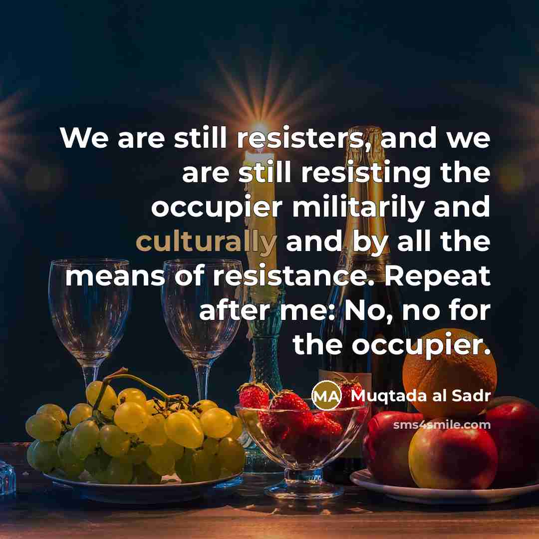 “We are still resisters, and we are still resisting the occupier militarily and culturally and by all the means of resistance. Repeat after me: No, no for the occupier.” quote by Muqtada al Sadr