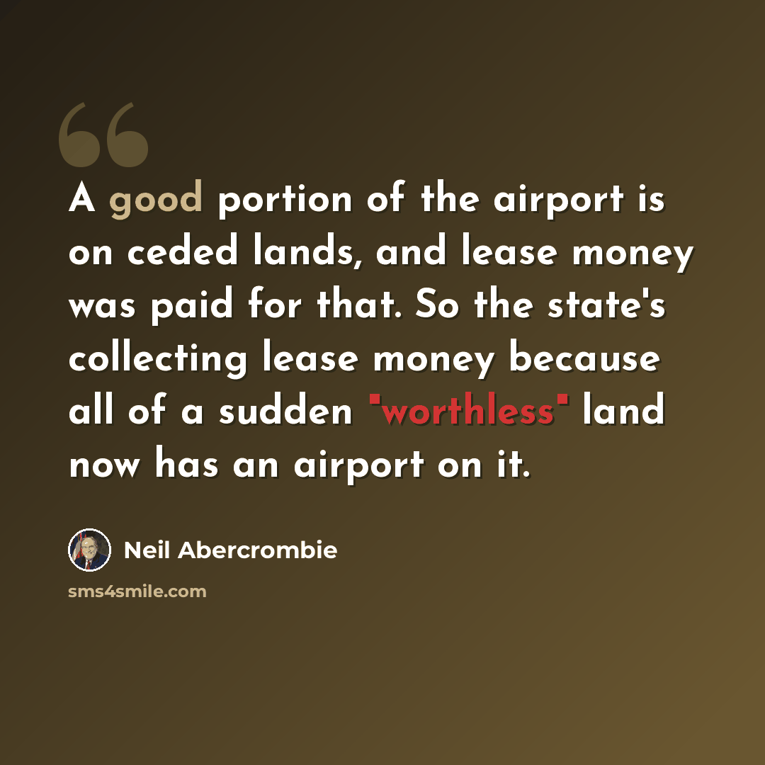 “A good portion of the airport is on ceded lands, and lease money was paid for that. So the state's collecting lease money because all of a sudden "worthless" land now has an airport on it.” quote by Neil Abercrombie