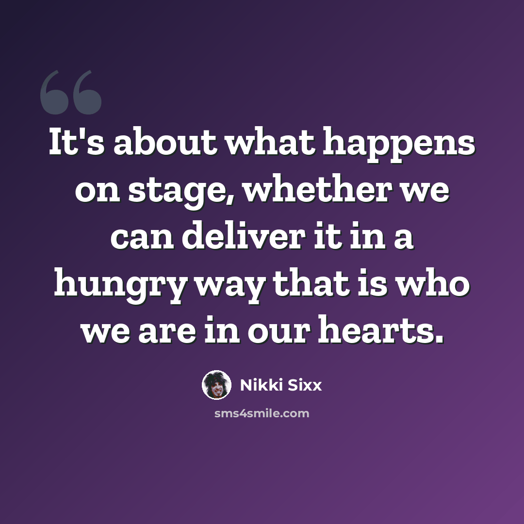 “It's about what happens on stage, whether we can deliver it in a hungry way that is who we are in our hearts.” quote by Nikki Sixx