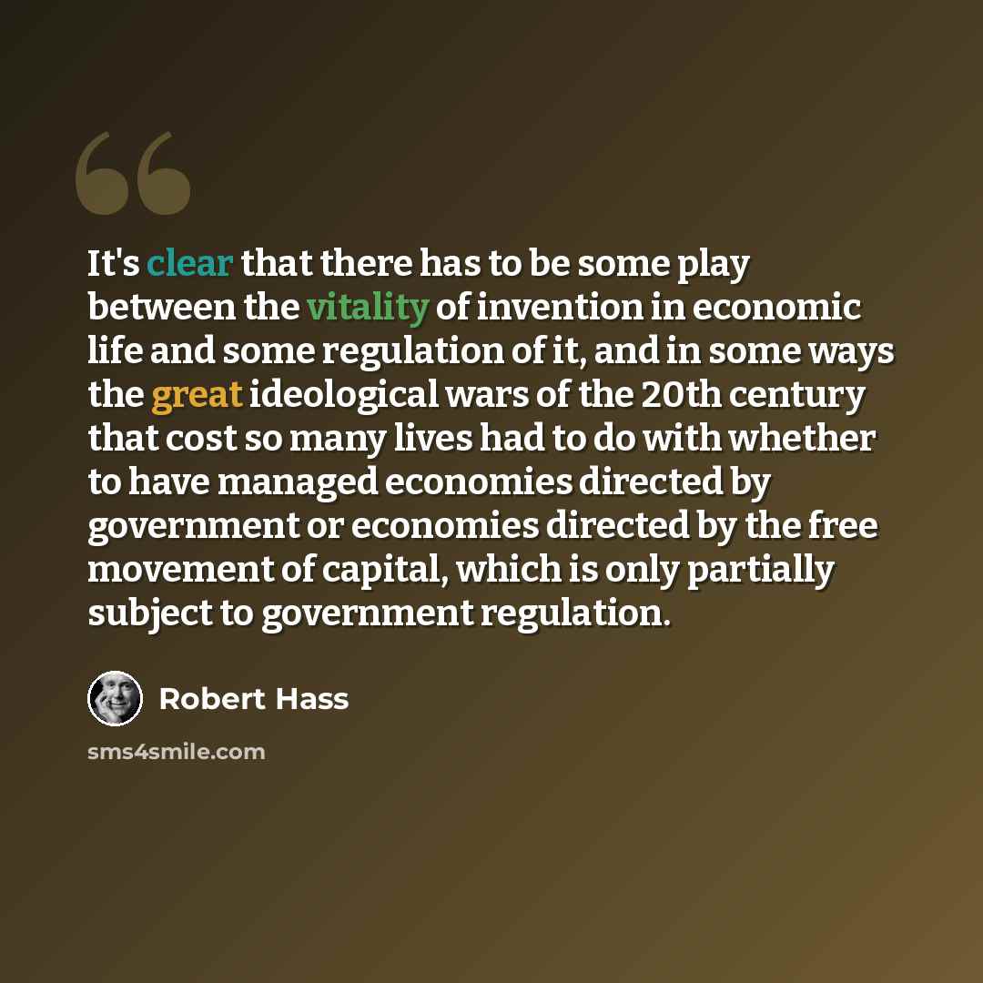 “It's clear that there has to be some play between the vitality of invention in economic life and some regulation of it, and in some ways the great ideological wars of the 20th century that cost so many lives had to do with whether to have managed economies directed by government or economies…” quote by Robert Hass