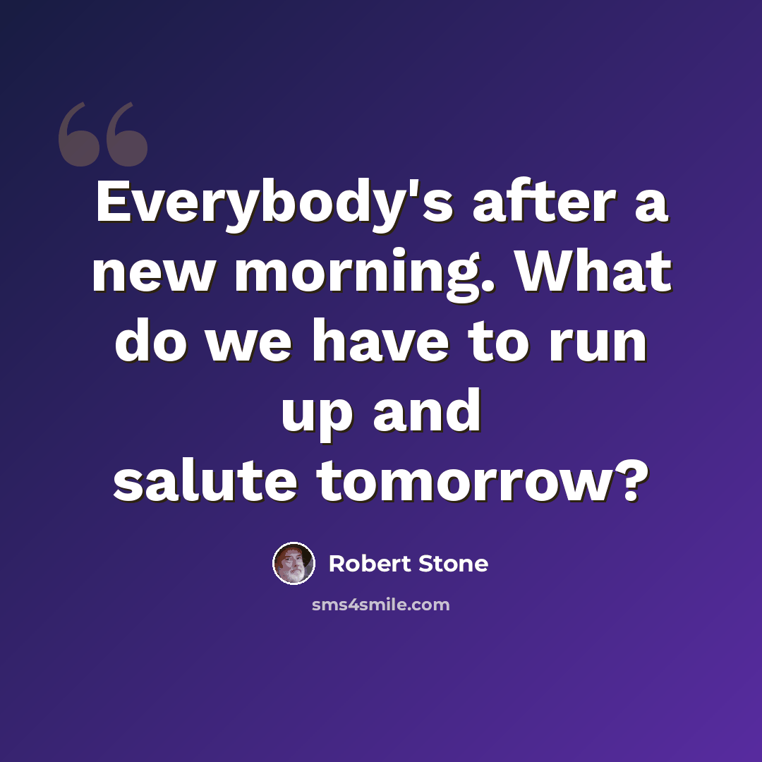 “Everybody's after a new morning. What do we have to run up and salute tomorrow?” quote by Robert Stone