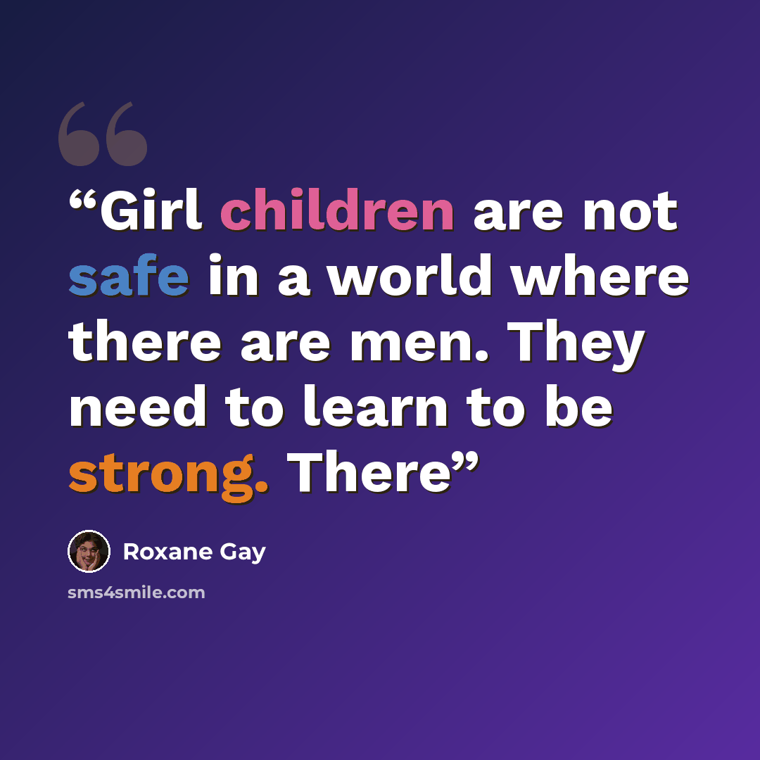 “Girl children are not safe in a world where there are men. They need to learn to be strong. There” quote by Roxane Gay