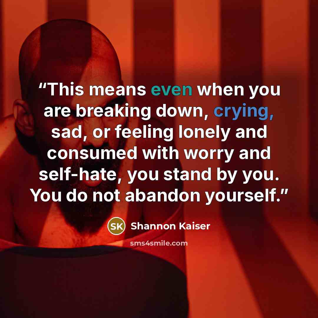 “This means even when you are breaking down, crying, sad, or feeling lonely and consumed with worry and self-hate, you stand by you. You do not abandon yourself.” quote by Shannon Kaiser