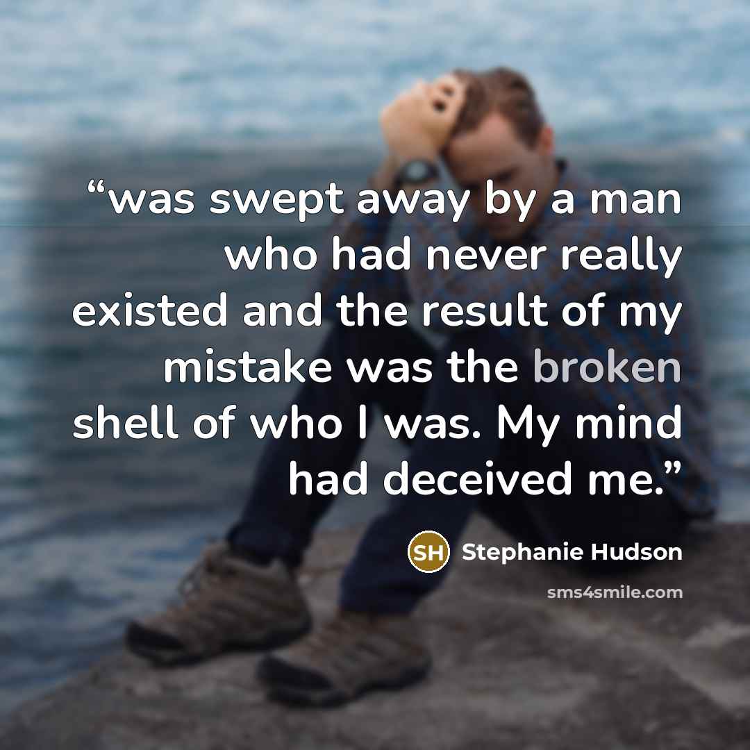 “was swept away by a man who had never really existed and the result of my mistake was the broken shell of who I was. My mind had deceived me.” quote by Stephanie Hudson