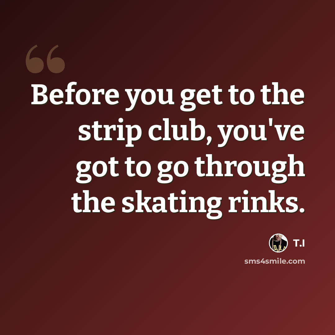 “Before you get to the strip club, you've got to go through the skating rinks.” quote by T.I