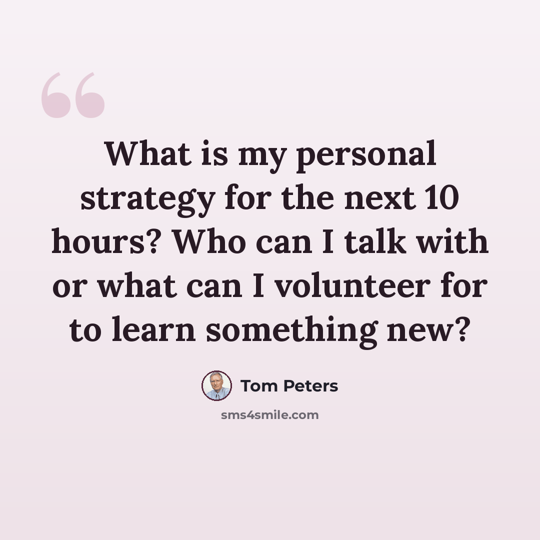 “What is my personal strategy for the next 10 hours? Who can I talk with or what can I volunteer for to learn something new?” quote by Tom Peters