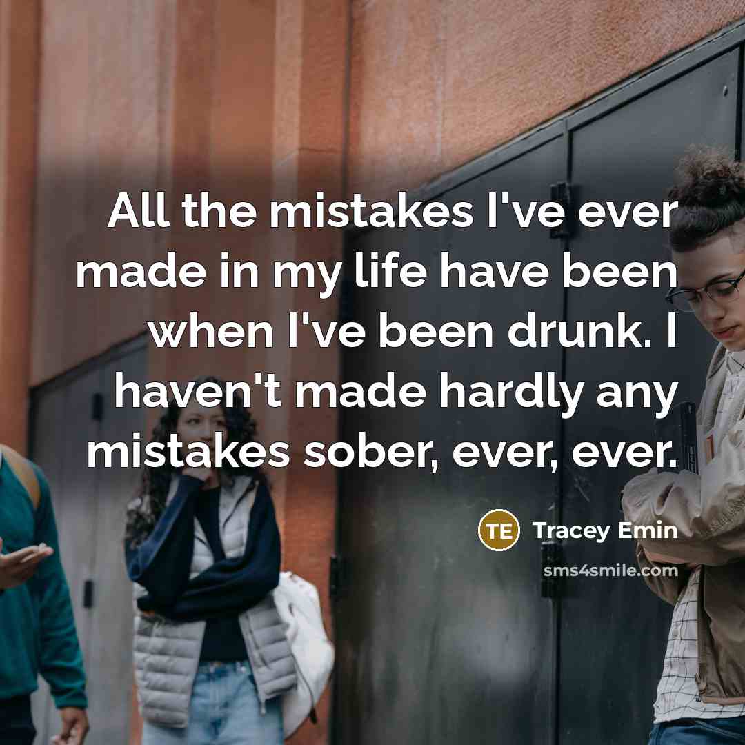 “All the mistakes I've ever made in my life have been when I've been drunk. I haven't made hardly any mistakes sober, ever, ever.” quote by Tracey Emin