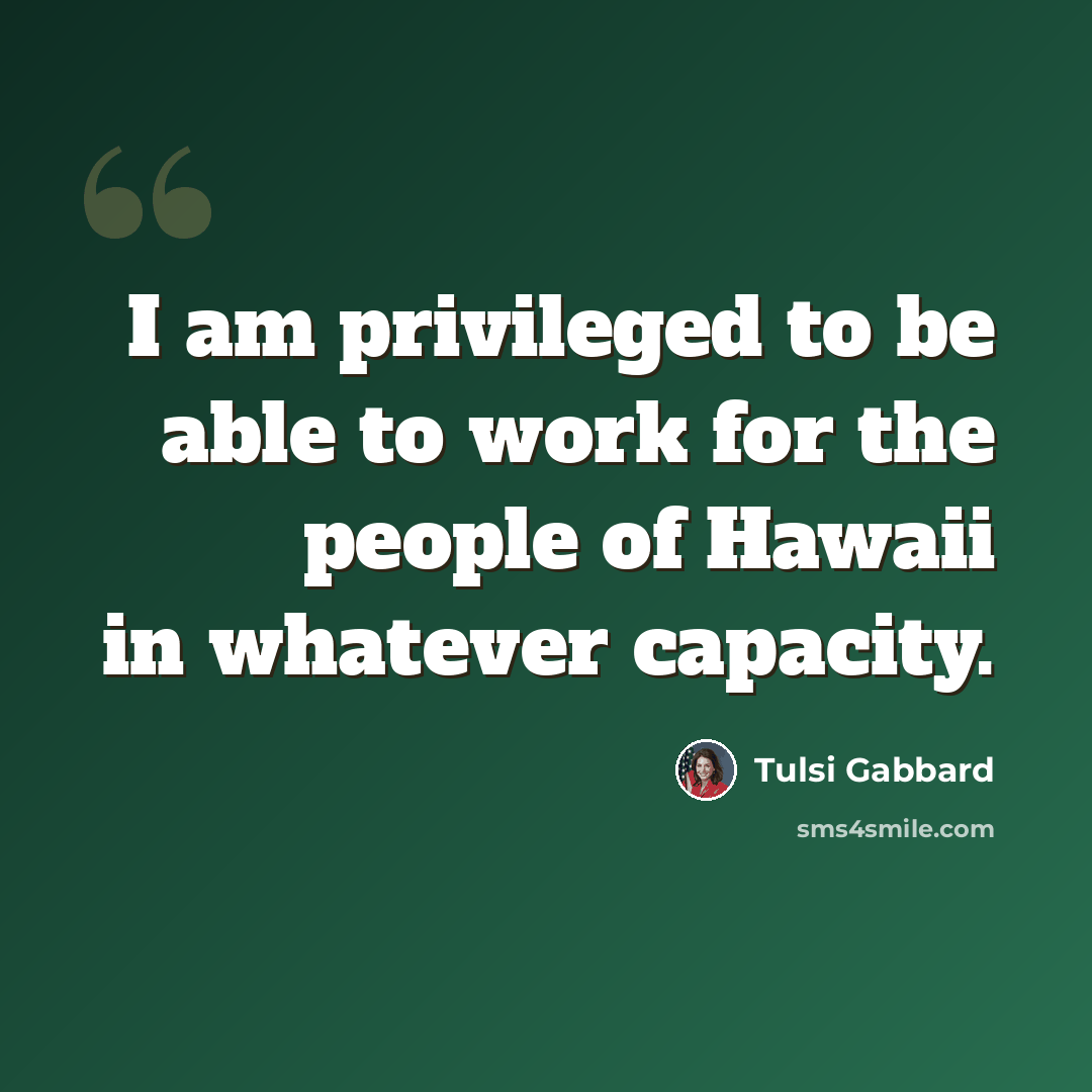 “I am privileged to be able to work for the people of Hawaii in whatever capacity.” quote by Tulsi Gabbard