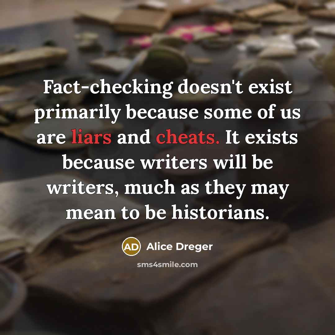 “Fact-checking doesn't exist primarily because some of us are liars and cheats. It exists because writers will be writers, much as they may mean to be historians.” quote by Alice Dreger