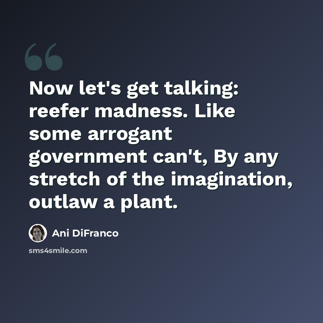 “Now let's get talking: reefer madness. Like some arrogant government can't, By any stretch of the imagination, outlaw a plant.” quote by Ani DiFranco
