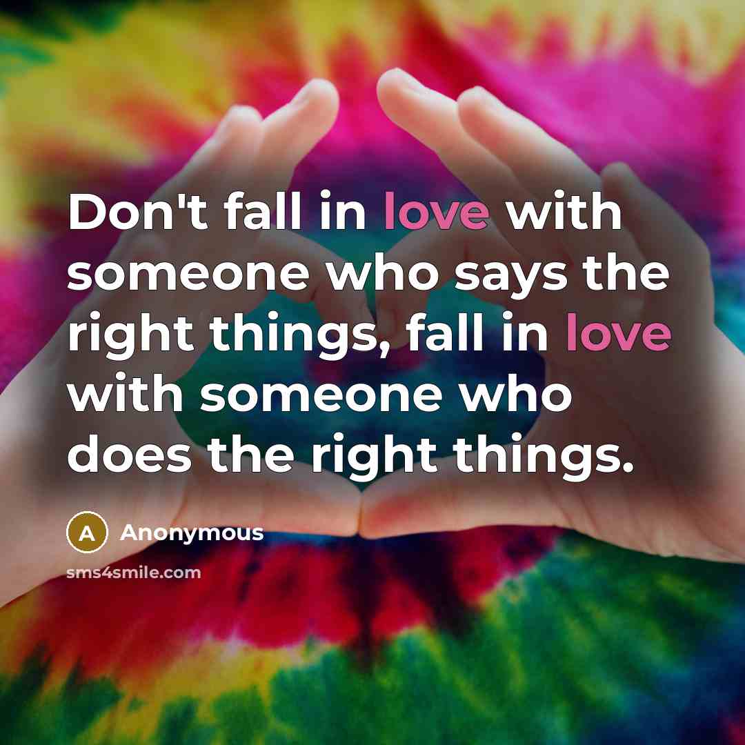 “Don't fall in love with someone who says the right things, fall in love with someone who does the right things.” quote by Anonymous