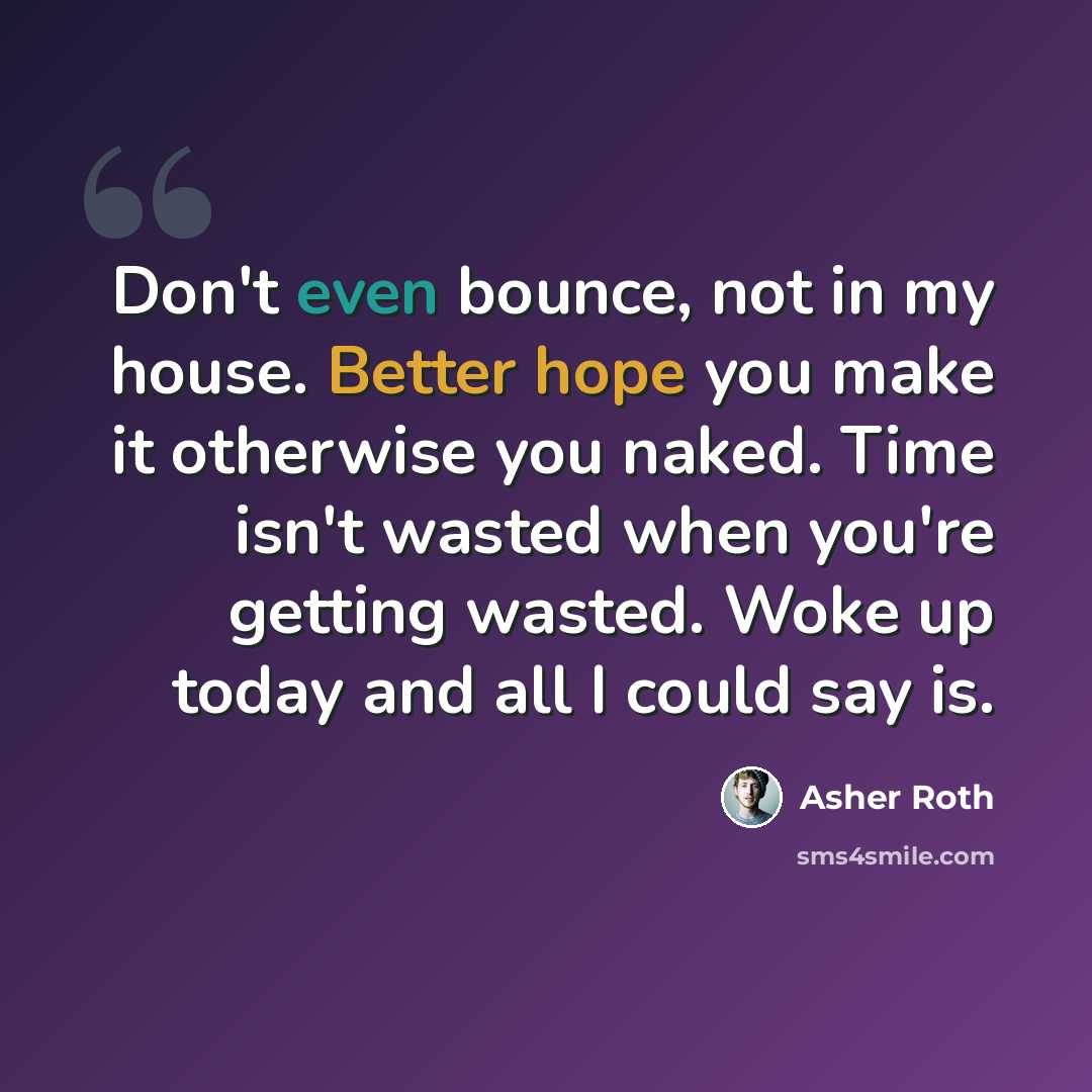 “Don't even bounce, not in my house. Better hope you make it otherwise you naked. Time isn't wasted when you're getting wasted. Woke up today and all I could say is.” quote by Asher Roth