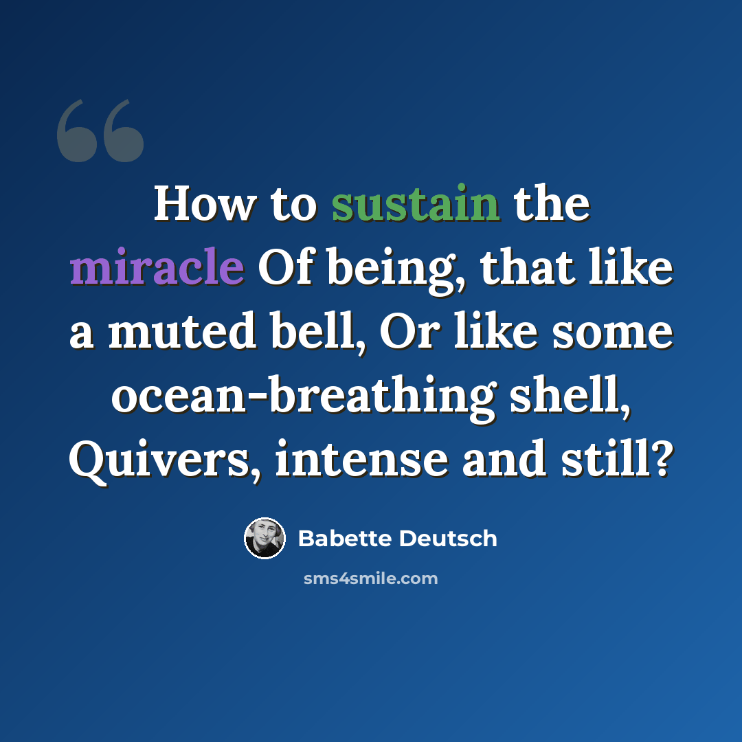 “How to sustain the miracle Of being, that like a muted bell, Or like some ocean-breathing shell, Quivers, intense and still?” quote by Babette Deutsch