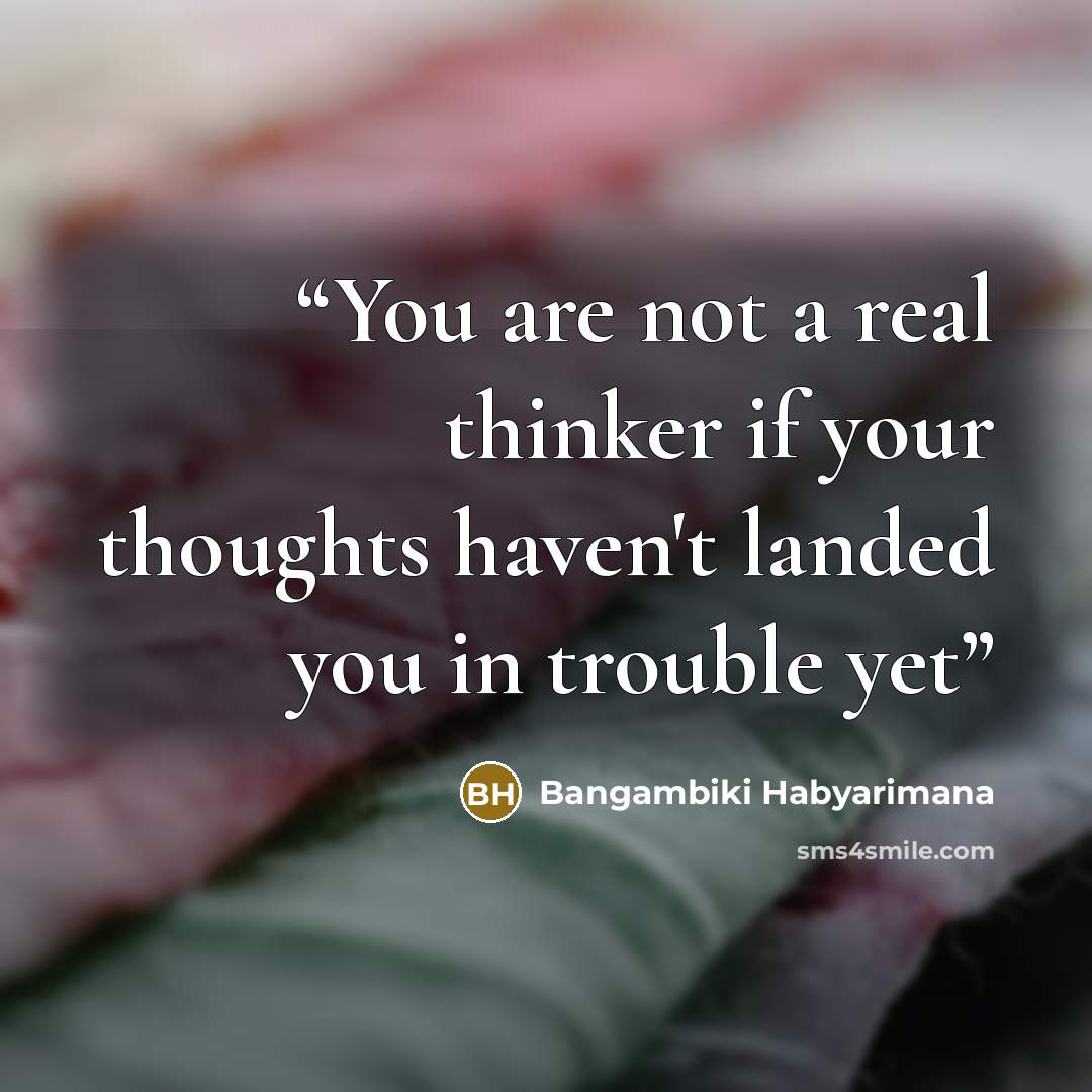 “You are not a real thinker if your thoughts haven't landed you in trouble yet” quote by Bangambiki Habyarimana