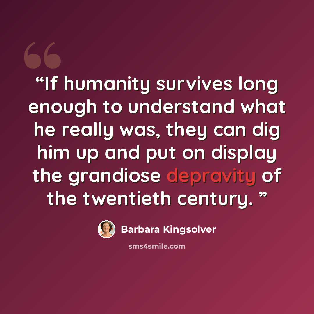 “If humanity survives long enough to understand what he really was, they can dig him up and put on display the grandiose depravity of the twentieth century.” quote by Barbara Kingsolver