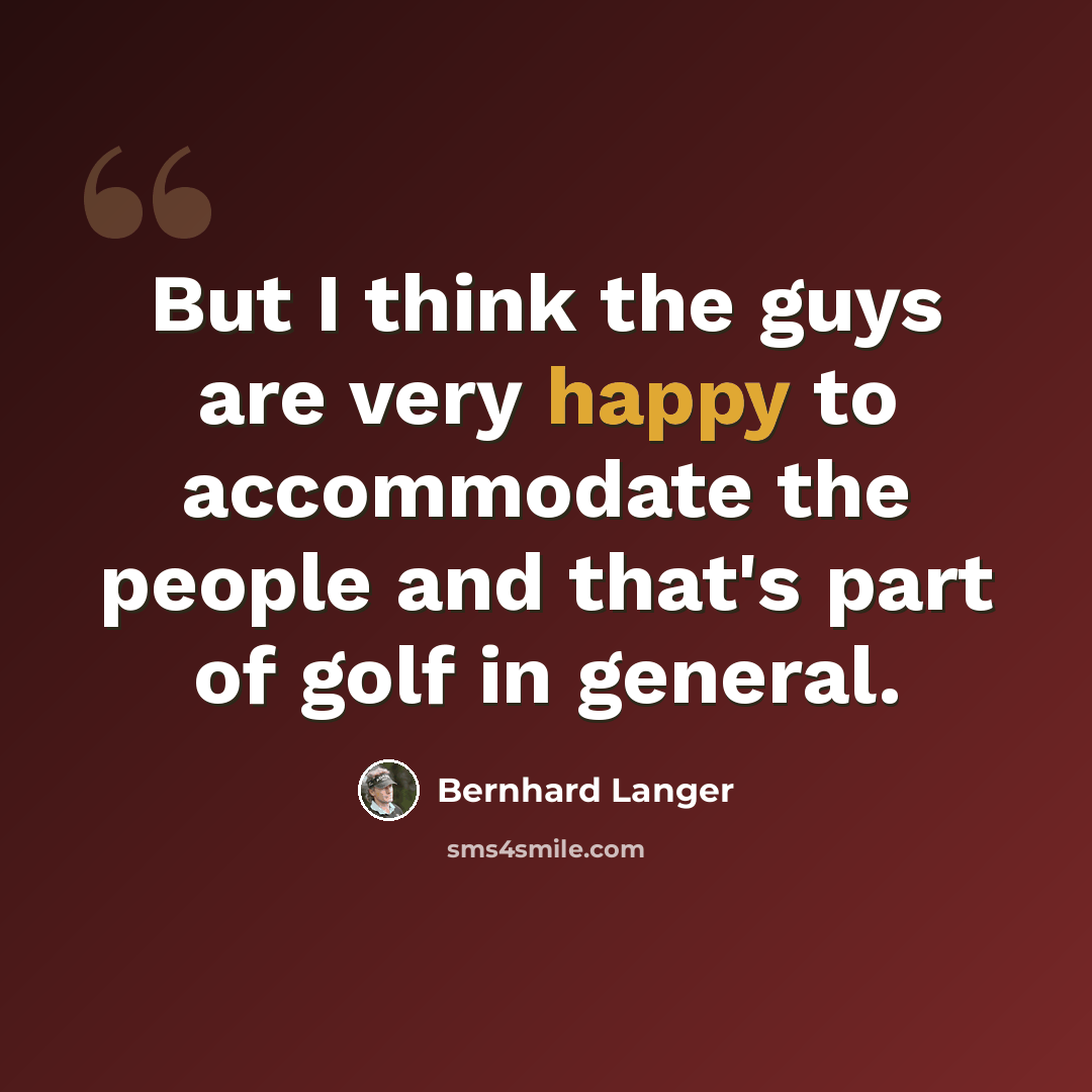 “But I think the guys are very happy to accommodate the people and that's part of golf in general.” quote by Bernhard Langer