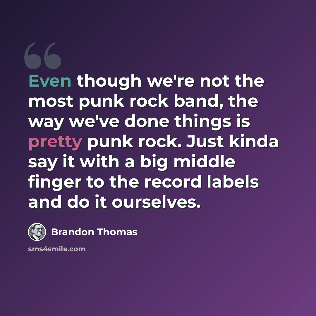 “Even though we're not the most punk rock band, the way we've done things is pretty punk rock. Just kinda say it with a big middle finger to the record labels and do it ourselves.” quote by Brandon Thomas