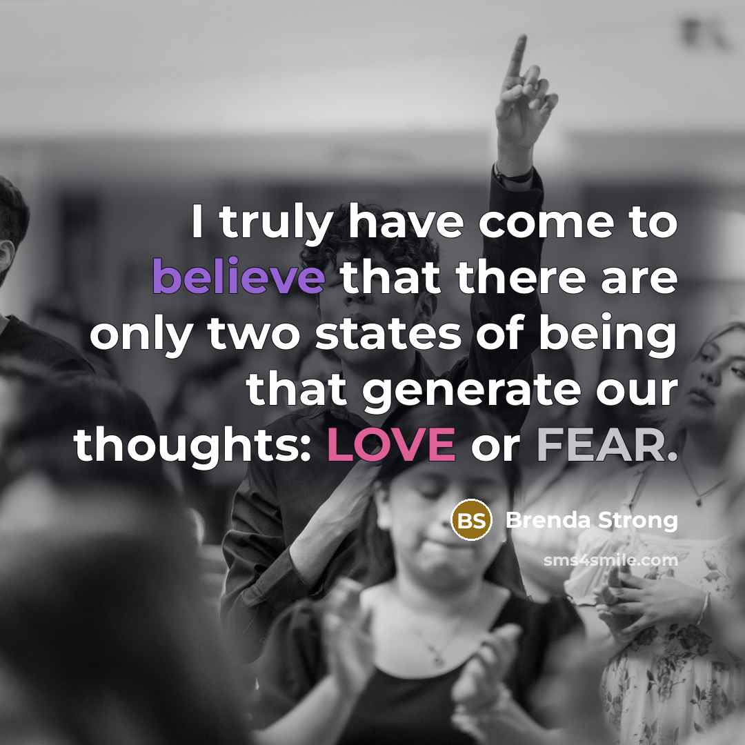 “I truly have come to believe that there are only two states of being that generate our thoughts: LOVE or FEAR.” quote by Brenda Strong