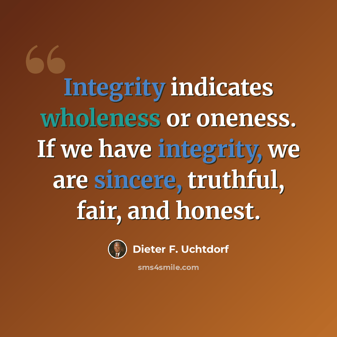 “Integrity indicates wholeness or oneness. If we have integrity, we are sincere, truthful, fair, and honest.” quote by Dieter F. Uchtdorf