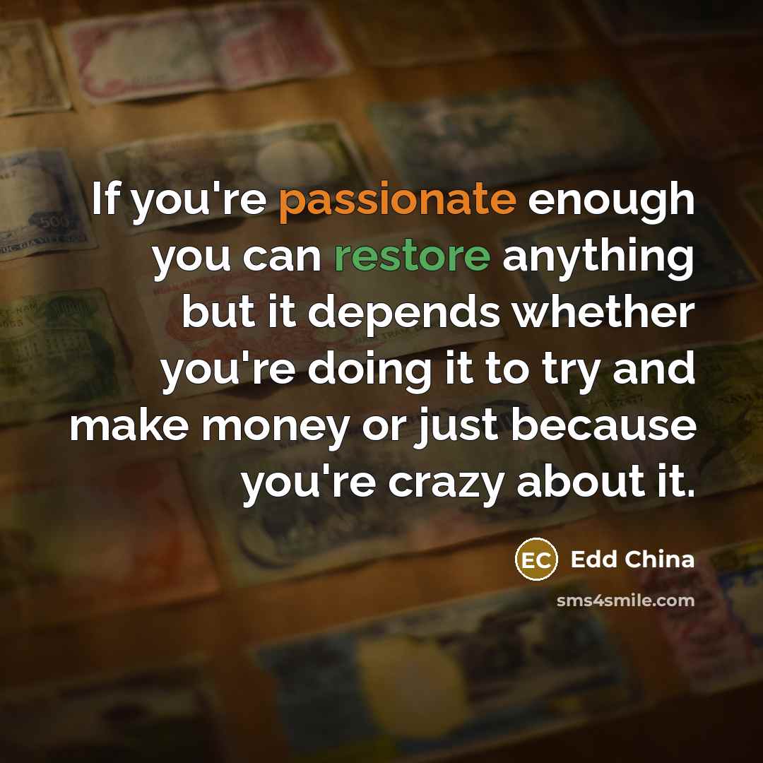 “If you're passionate enough you can restore anything but it depends whether you're doing it to try and make money or just because you're crazy about it.” quote by Edd China