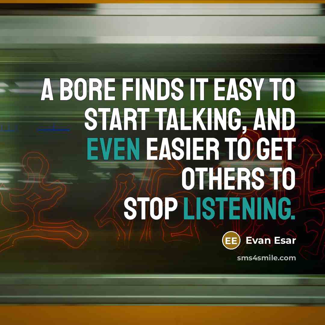 “A bore finds it easy to start talking, and even easier to get others to stop listening.” quote by Evan Esar