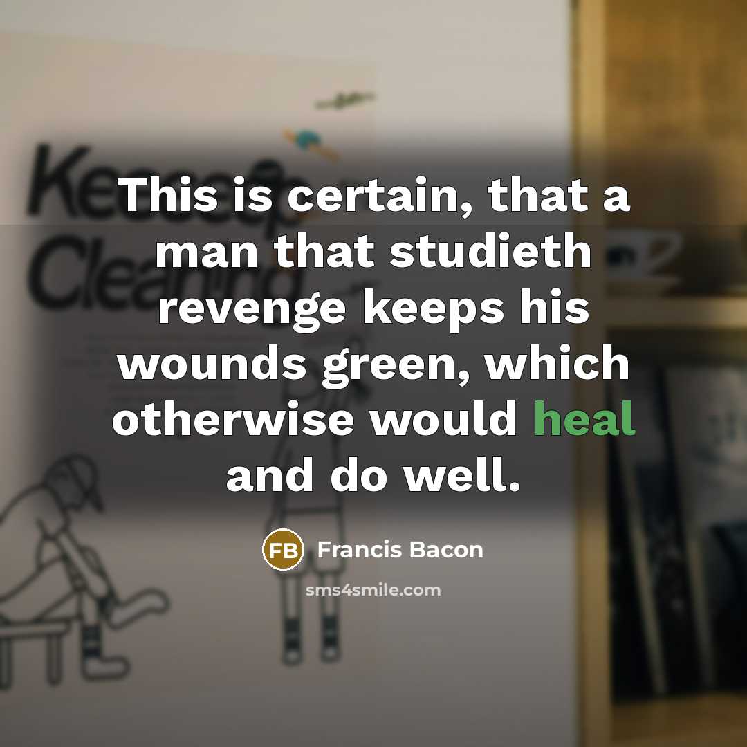 “This is certain, that a man that studieth revenge keeps his wounds green, which otherwise would heal and do well.” quote by Francis Bacon