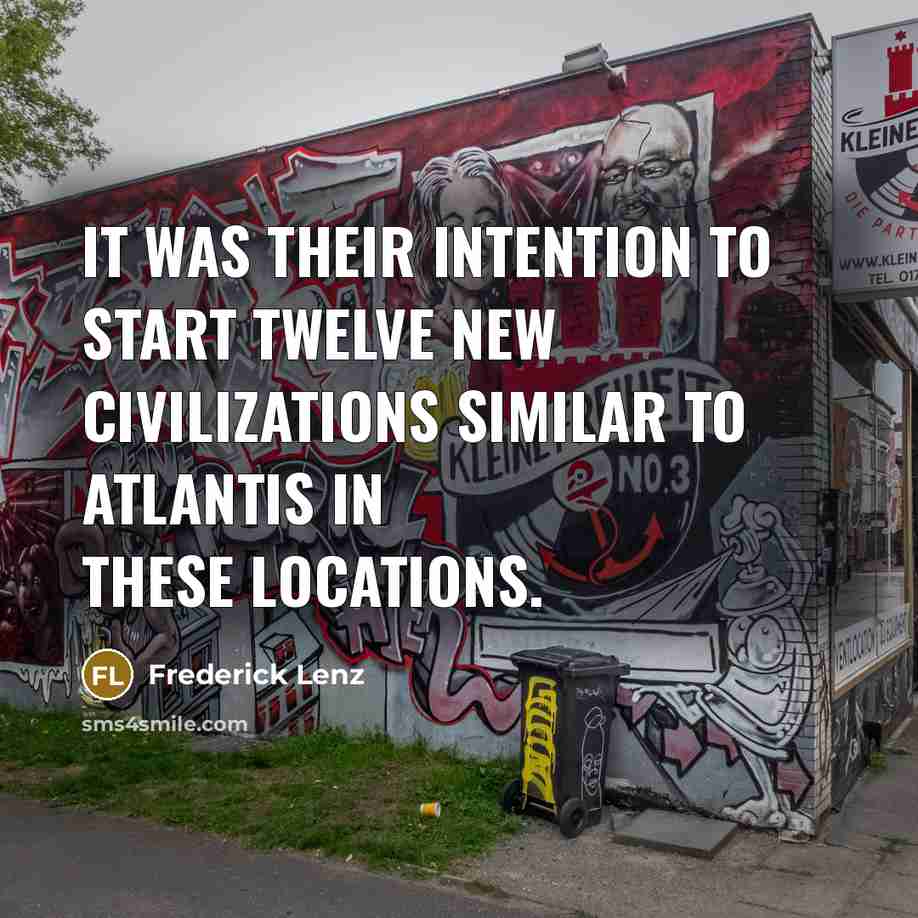 “It was their intention to start twelve new civilizations similar to Atlantis in these locations.” quote by Frederick Lenz