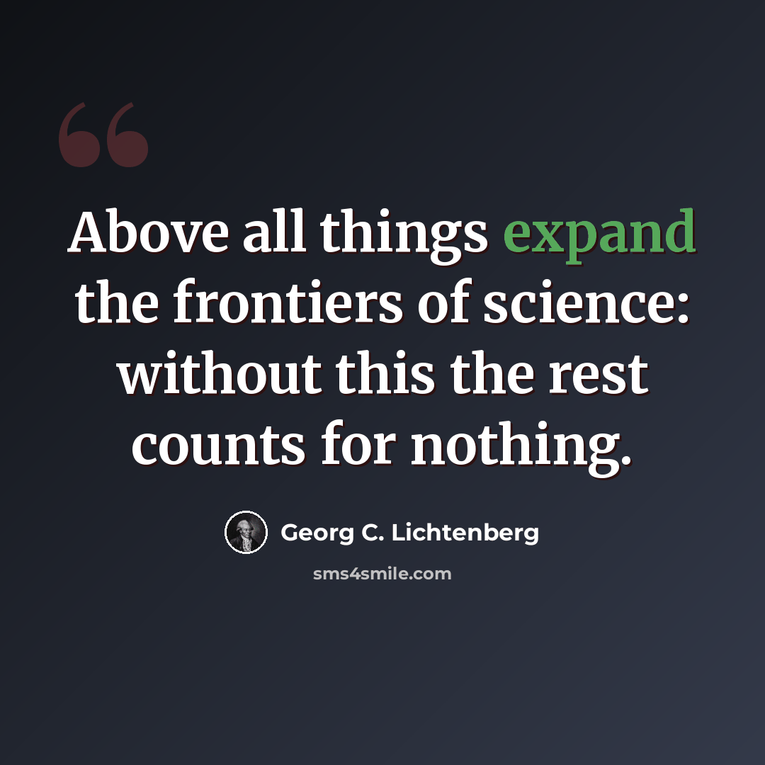 “Above all things expand the frontiers of science: without this the rest counts for nothing.” quote by Georg C. Lichtenberg