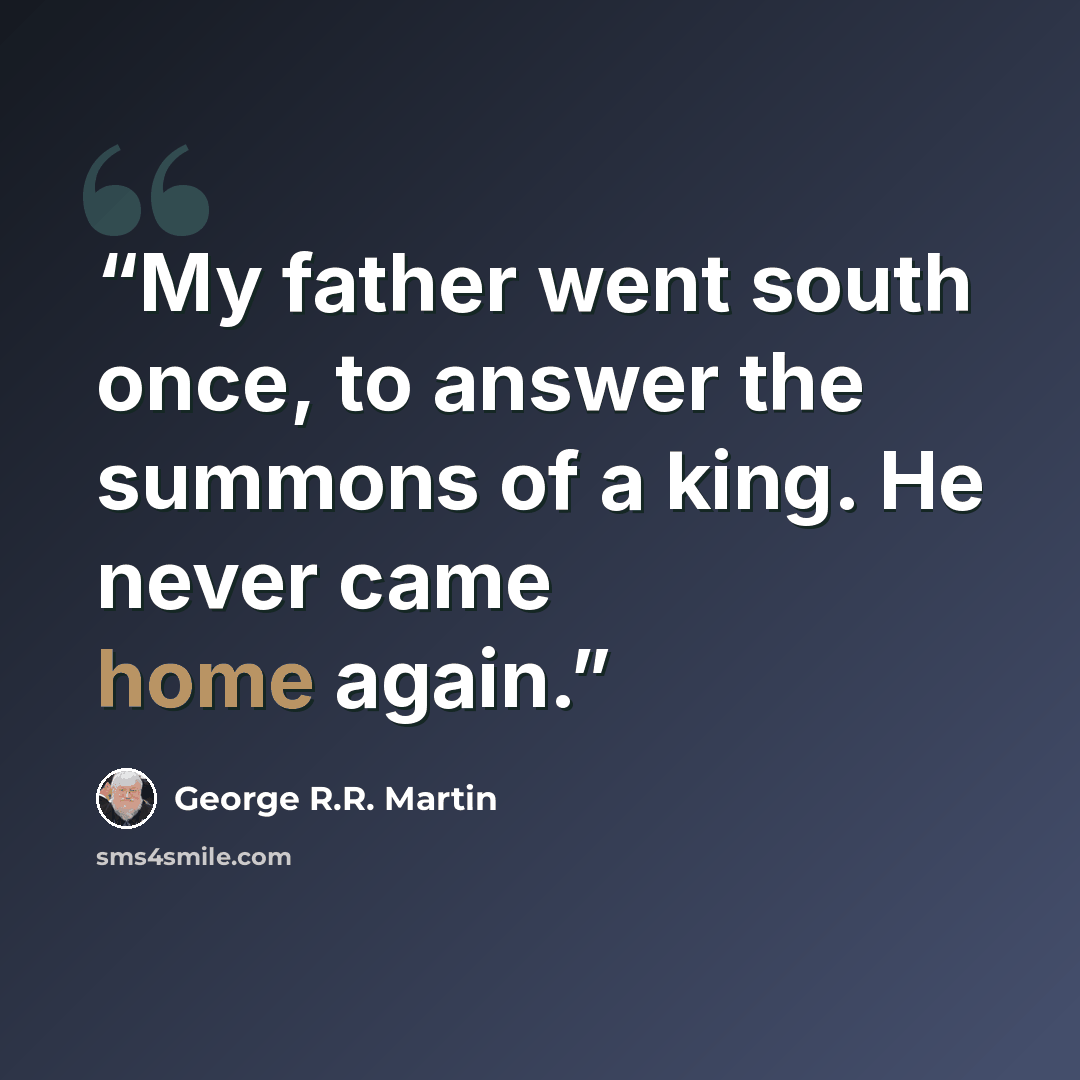 “My father went south once, to answer the summons of a king. He never came home again.” quote by George R.R. Martin