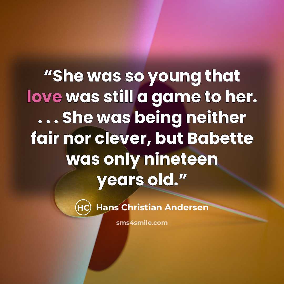 “She was so young that love was still a game to her. . . . She was being neither fair nor clever, but Babette was only nineteen years old.” quote by Hans Christian Andersen