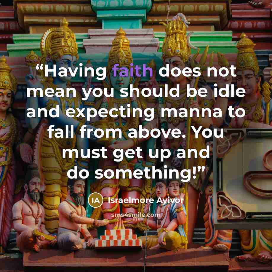 “Having faith does not mean you should be idle and expecting manna to fall from above. You must get up and do something!” quote by Israelmore Ayivor