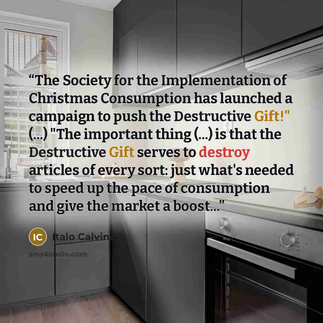 “The Society for the Implementation of Christmas Consumption has launched a campaign to push the Destructive Gift!" (...) "The important thing (...) is that the Destructive Gift serves to destroy articles of every sort: just what's needed to speed up the pace of consumption and give the market a…” quote by Italo Calvino