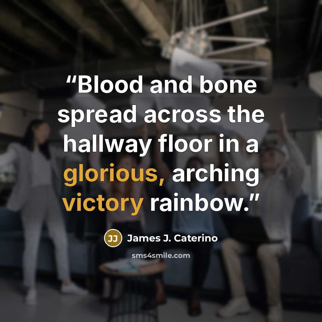 “Blood and bone spread across the hallway floor in a glorious, arching victory rainbow.” quote by James J. Caterino