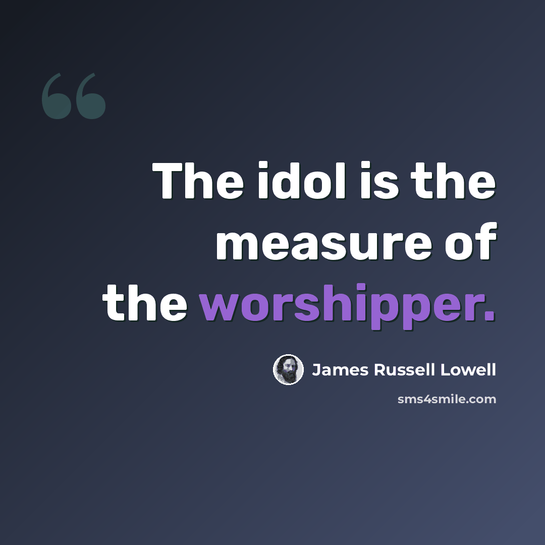 “The idol is the measure of the worshipper.” quote by James Russell Lowell
