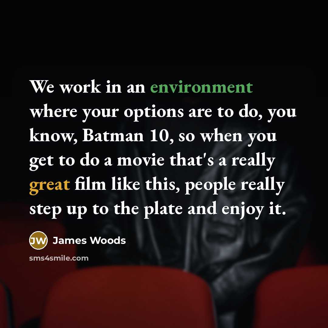 “We work in an environment where your options are to do, you know, Batman 10, so when you get to do a movie that's a really great film like this, people really step up to the plate and enjoy it.” quote by James Woods