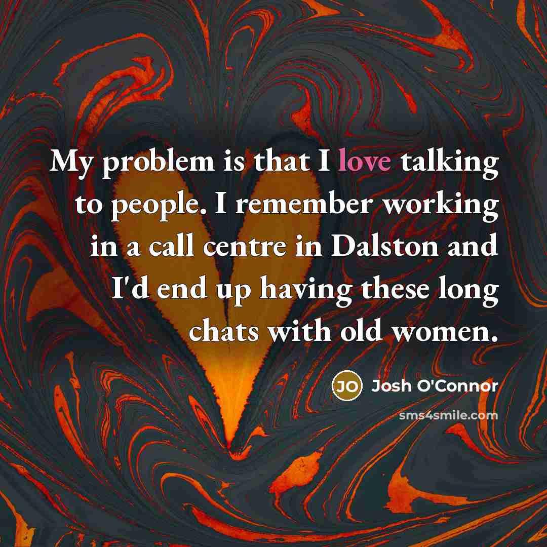 “My problem is that I love talking to people. I remember working in a call centre in Dalston and I'd end up having these long chats with old women.” quote by Josh O'Connor