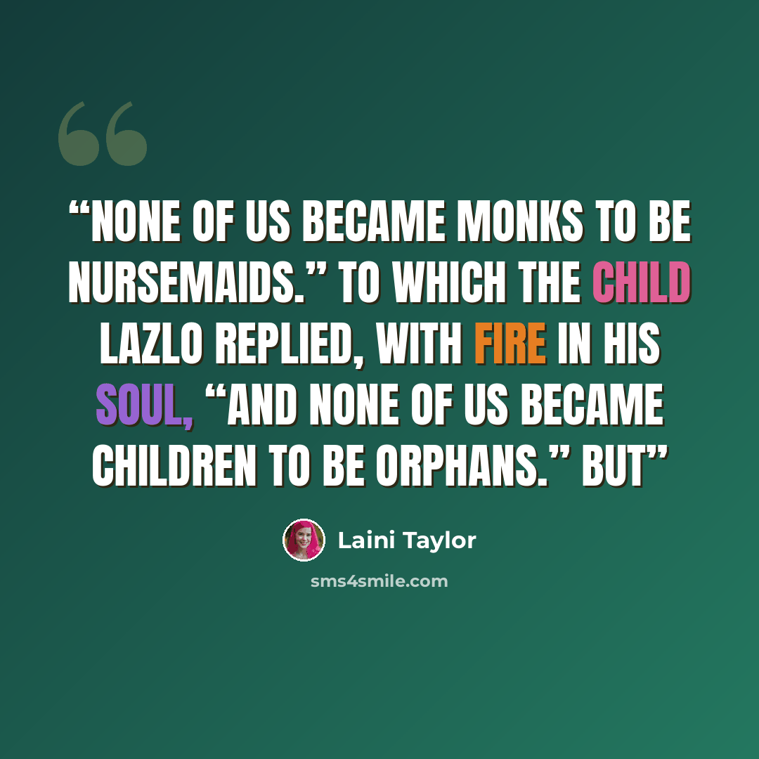 “None of us became monks to be nursemaids.” To which the child Lazlo replied, with fire in his soul, “And none of us became children to be orphans.” But” quote by Laini Taylor