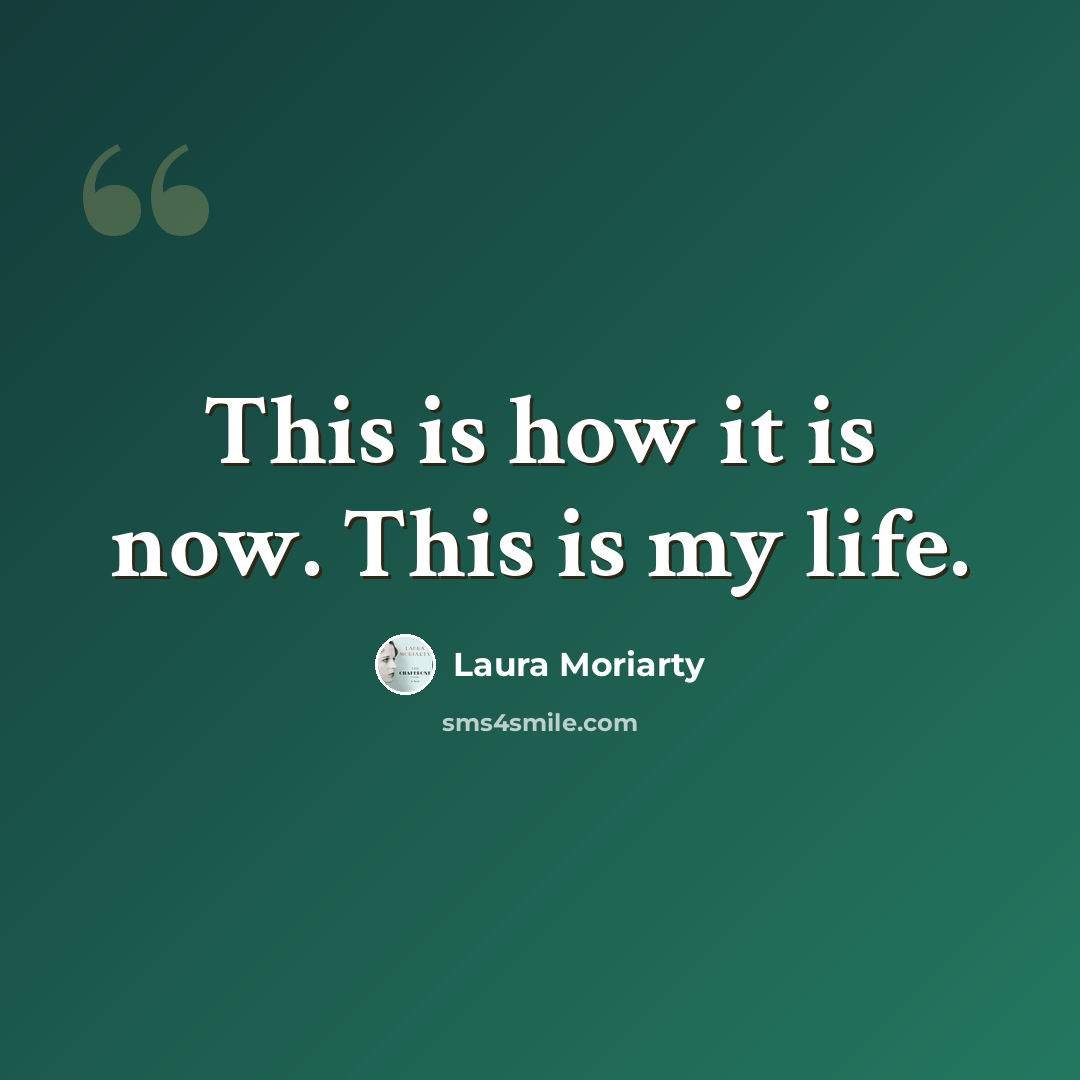 “This is how it is now. This is my life.” quote by Laura Moriarty