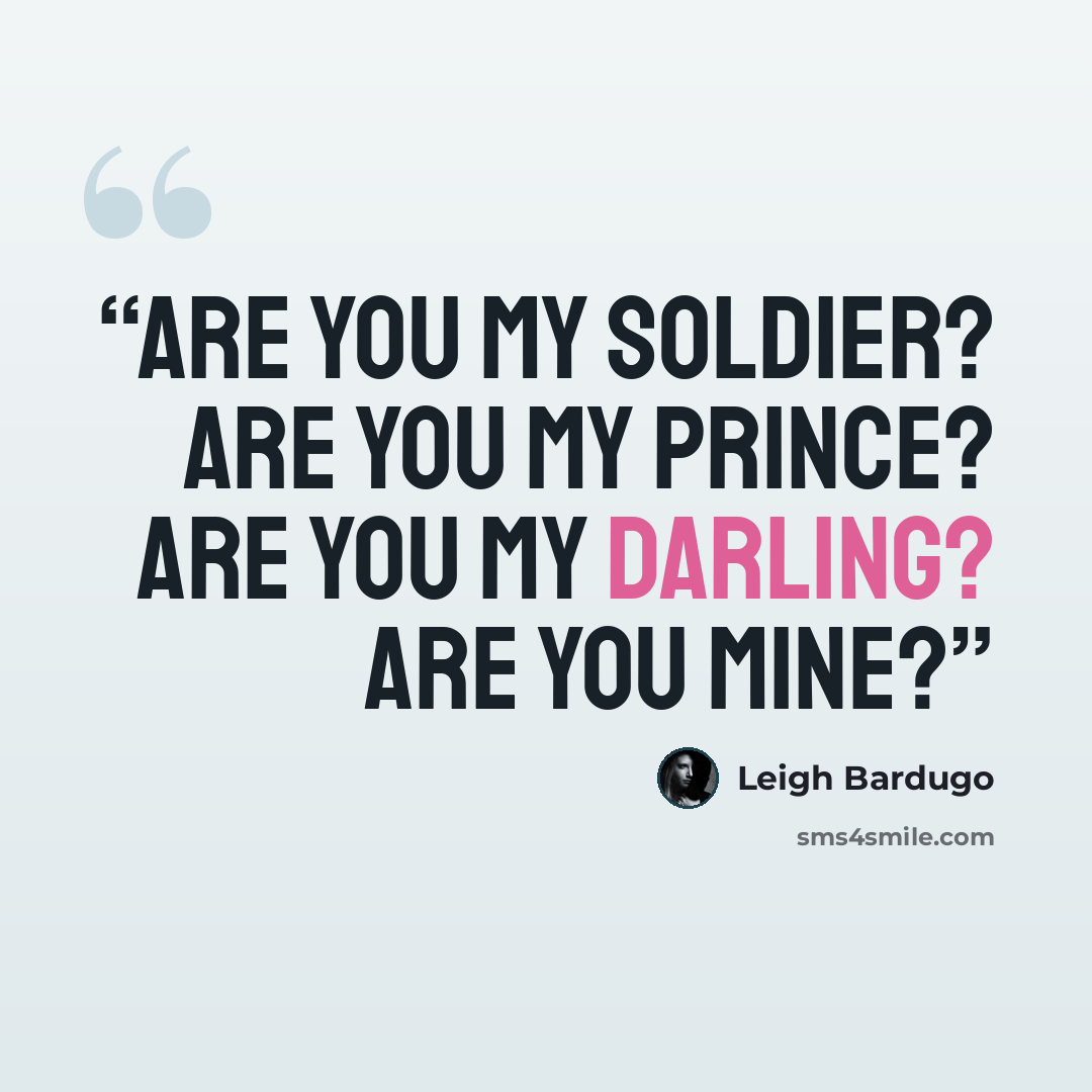“Are you my soldier? Are you my prince? Are you my darling? Are you mine?” quote by Leigh Bardugo